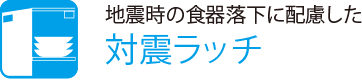 地震時の食器落下に配慮した
                    対震ラッチ