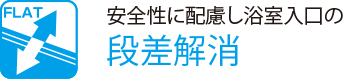 安全性に配慮し浴室入口の
                    段差解消