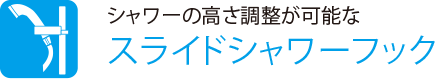シャワーの高さ調整が可能な
                    スライドシャワーフック