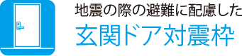 地震の際の避難に配慮した
                    玄関ドア対震枠