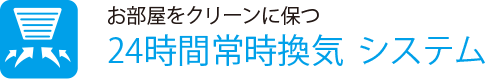 お部屋をクリーンに保つ
                    24時間常時換気システム