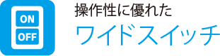 操作性に優れた
                    ワイドスイッチ