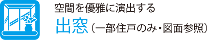 空間を優雅に演出する
                    出窓（一部住戸のみ・図面参照）