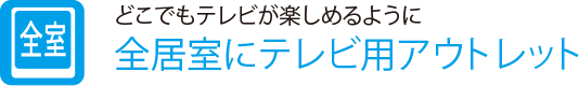 どこでもテレビが楽しめるように
                    全居室にテレビ用アウトレット