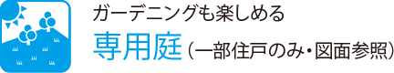 ガーデニングも楽しめる
                    専用庭（一部住戸のみ・図面参照）