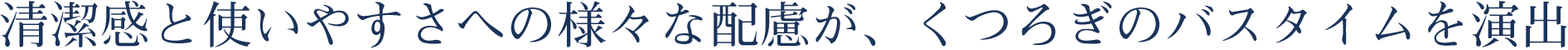 清潔感と使いやすさへの様々な配慮が、くつろぎのバスタイムを演出。