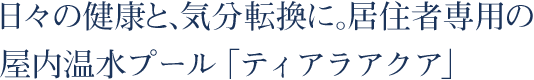 日々の健康と、気分転換に。居住者専用の屋内温水プール「ティアラアクア」。