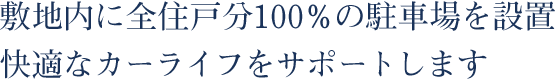 敷地内に全住戸分100％の駐車場を設置。快適なカーライフをサポートします。