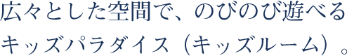 広々とした空間で、のびのび遊べるキッズパラダイス（キッズルーム）。	