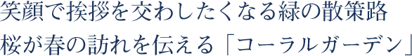 笑顔で挨拶を交わしたくなる緑の散策路。桜が春の訪れを伝える「コーラルガーデン」。