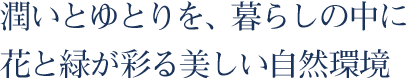 潤いとゆとりを、暮らしの中に。花と緑が彩る美しい自然環境。