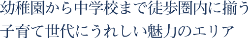 幼稚園から中学校まで徒歩圏内に揃う、子育て世代にうれしい魅力のエリア。