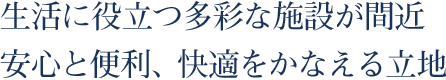 生活に役立つ多彩な施設が間近。安心と便利、快適をかなえる立地。