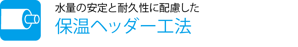 水量の安定と耐久性に配慮した保温ヘッダー工法