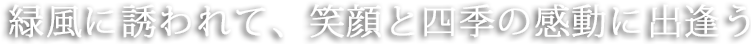 緑風に誘われて、笑顔と四季の感動に出逢う