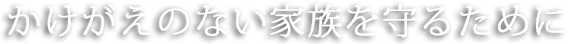 かけがえのない家族を守るために