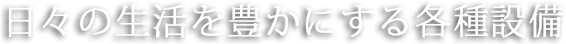 日々の生活を豊かにする各種設備